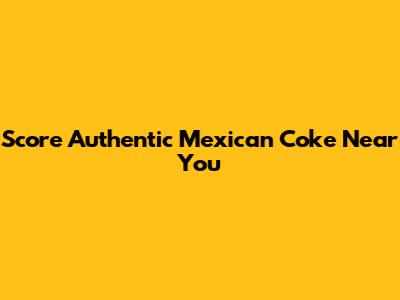 Score Authentic Mexican Coke Near You