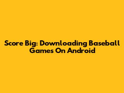 Score Big: Downloading Baseball Games On Android