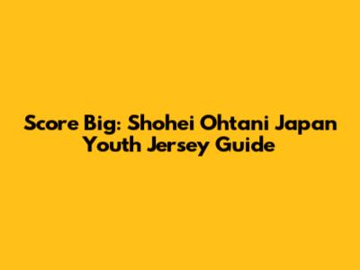 Score Big: Shohei Ohtani Japan Youth Jersey Guide
