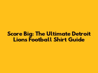 Score Big: The Ultimate Detroit Lions Football Shirt Guide