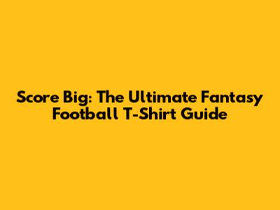 Score Big: The Ultimate Fantasy Football T-Shirt Guide