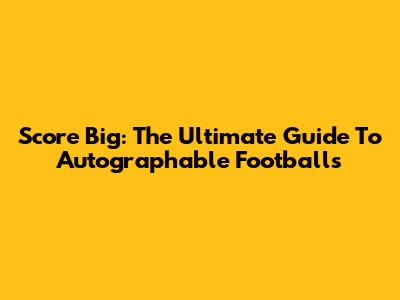 Score Big: The Ultimate Guide To Autographable Footballs