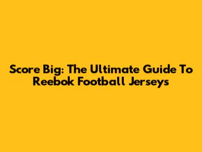 Score Big: The Ultimate Guide To Reebok Football Jerseys