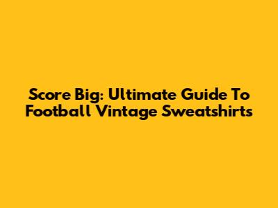 Score Big: Ultimate Guide To Football Vintage Sweatshirts