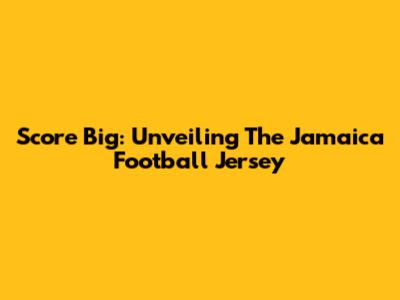 Score Big: Unveiling The Jamaica Football Jersey