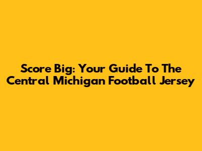 Score Big: Your Guide To The Central Michigan Football Jersey