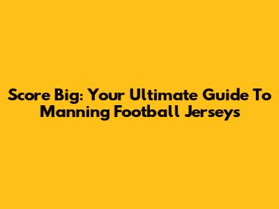 Score Big: Your Ultimate Guide To Manning Football Jerseys