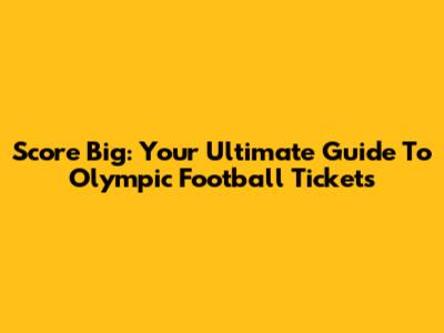 Score Big: Your Ultimate Guide To Olympic Football Tickets