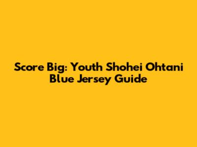 Score Big: Youth Shohei Ohtani Blue Jersey Guide