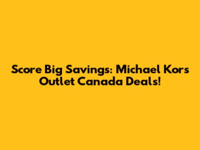 Score Big Savings: Michael Kors Outlet Canada Deals!