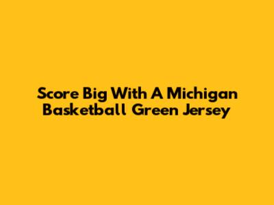 Score Big With A Michigan Basketball Green Jersey
