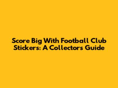 Score Big With Football Club Stickers: A Collector's Guide