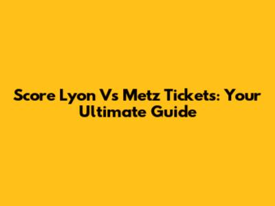 Score Lyon Vs Metz Tickets: Your Ultimate Guide