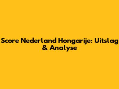 Score Nederland Hongarije: Uitslag & Analyse