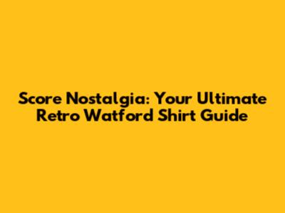 Score Nostalgia: Your Ultimate Retro Watford Shirt Guide