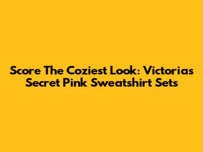 Score The Coziest Look: Victoria's Secret Pink Sweatshirt Sets