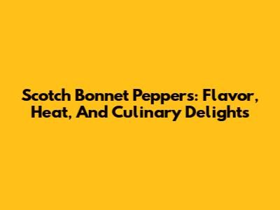 Scotch Bonnet Peppers: Flavor, Heat, And Culinary Delights