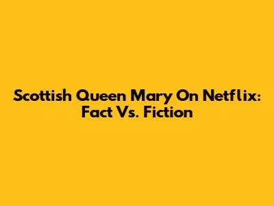 Scottish Queen Mary On Netflix: Fact Vs. Fiction