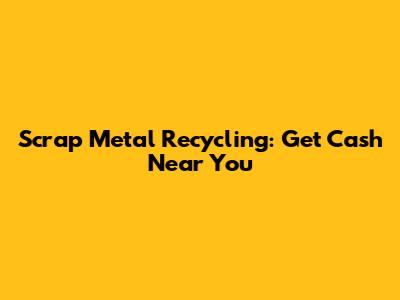 Scrap Metal Recycling: Get Cash Near You