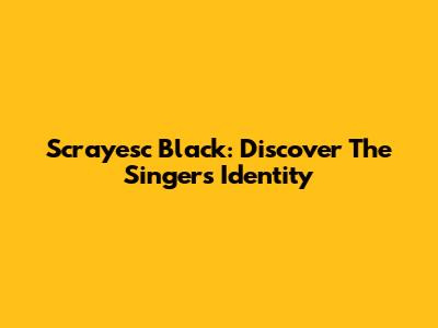 Scrayesc Black: Discover The Singer's Identity
