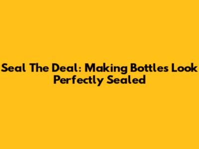 Seal The Deal: Making Bottles Look Perfectly Sealed