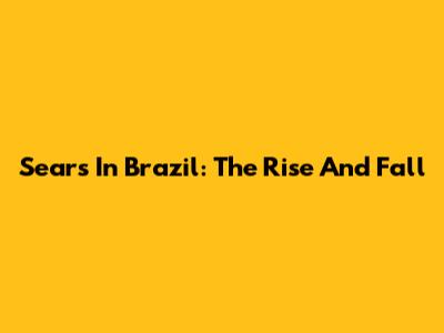 Sears In Brazil: The Rise And Fall