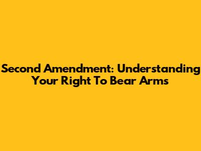 Second Amendment: Understanding Your Right To Bear Arms