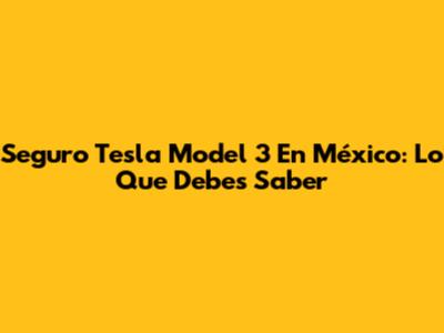 Seguro Tesla Model 3 En México: Lo Que Debes Saber