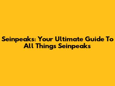 Seinpeaks: Your Ultimate Guide To All Things Seinpeaks