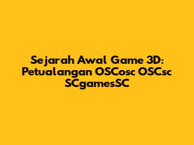 Sejarah Awal Game 3D: Petualangan OSCosc OSCsc SCgamesSC