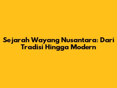 Sejarah Wayang Nusantara: Dari Tradisi Hingga Modern