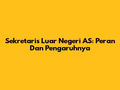 Sekretaris Luar Negeri AS: Peran Dan Pengaruhnya