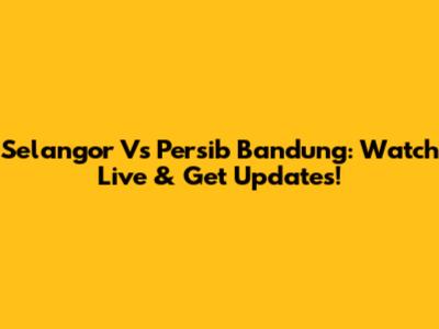 Selangor Vs Persib Bandung: Watch Live & Get Updates!