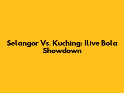 Selangor Vs. Kuching: Ilive Bola Showdown