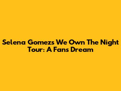Selena Gomez's 'We Own The Night' Tour: A Fan's Dream