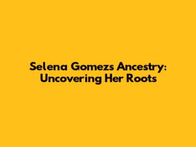 Selena Gomez's Ancestry: Uncovering Her Roots