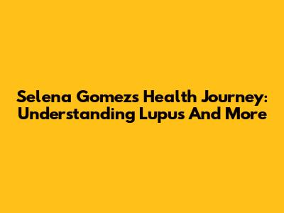 Selena Gomez's Health Journey: Understanding Lupus And More
