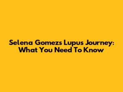 Selena Gomez's Lupus Journey: What You Need To Know
