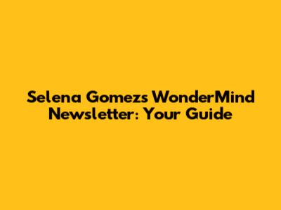 Selena Gomez's WonderMind Newsletter: Your Guide