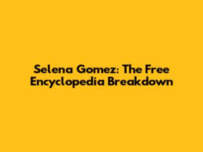 Selena Gomez: The Free Encyclopedia Breakdown
