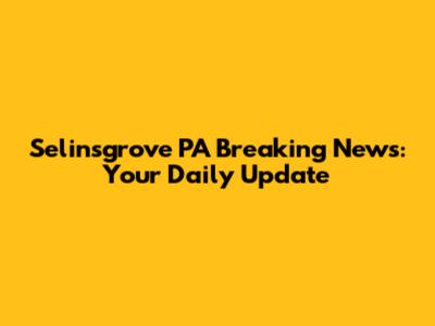 Selinsgrove PA Breaking News: Your Daily Update