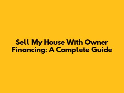 Sell My House With Owner Financing: A Complete Guide