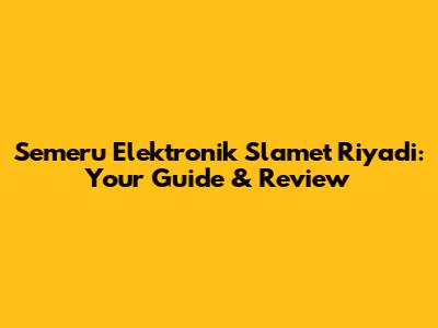 Semeru Elektronik Slamet Riyadi: Your Guide & Review