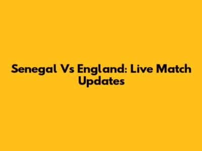 Senegal Vs England: Live Match Updates