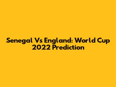 Senegal Vs England: World Cup 2022 Prediction