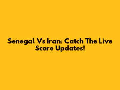 Senegal Vs Iran: Catch The Live Score Updates!
