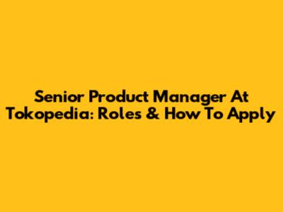 Senior Product Manager At Tokopedia: Roles & How To Apply