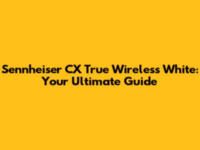 Sennheiser CX True Wireless White: Your Ultimate Guide