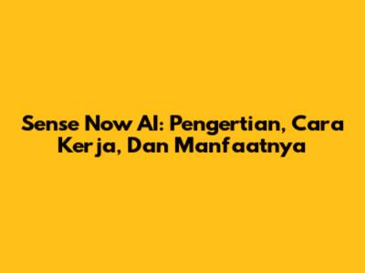 Sense Now AI: Pengertian, Cara Kerja, Dan Manfaatnya