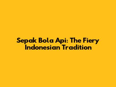 Sepak Bola Api: The Fiery Indonesian Tradition